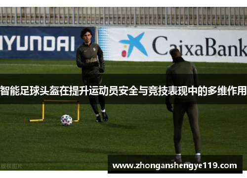 智能足球头盔在提升运动员安全与竞技表现中的多维作用