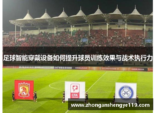 足球智能穿戴设备如何提升球员训练效果与战术执行力